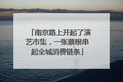 南京路上开起了演艺市集，一张票根串起全城消费链条