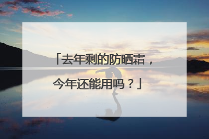 去年剩的防晒霜，今年还能用吗？
