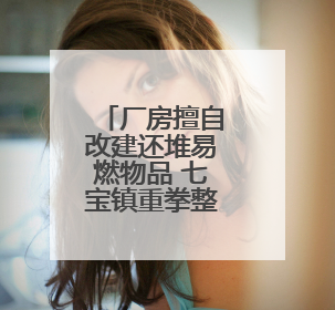 厂房擅自改建还堆易燃物品 七宝镇重拳整治消防安全隐患