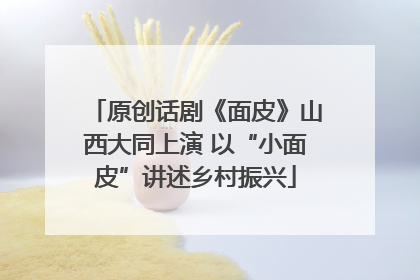 原创话剧《面皮》山西大同上演 以“小面皮”讲述乡村振兴