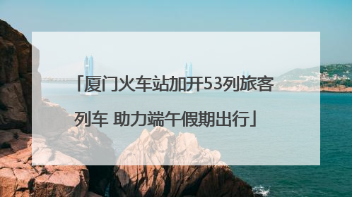 厦门火车站加开53列旅客列车 助力端午假期出行