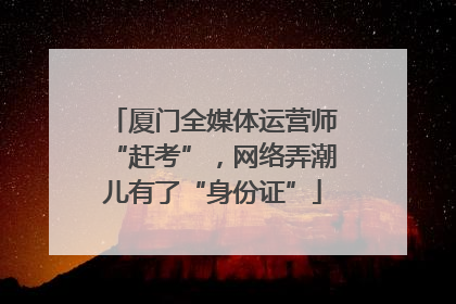 厦门全媒体运营师“赶考”，网络弄潮儿有了“身份证”