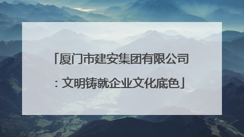 厦门市建安集团有限公司：文明铸就企业文化底色