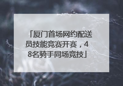 厦门首场网约配送员技能竞赛开赛，48名骑手同场竞技