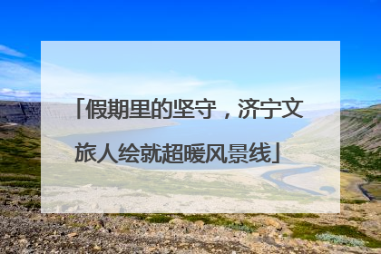 假期里的坚守，济宁文旅人绘就超暖风景线