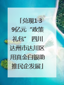 兑现1·39亿元“政策礼包” 四川达州市达川区用真金白银助推民企发展