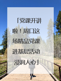 党课开讲啦！周口这场精品党课进基层活动浸润人心