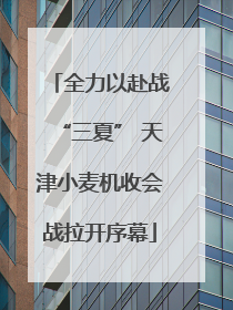 全力以赴战“三夏” 天津小麦机收会战拉开序幕