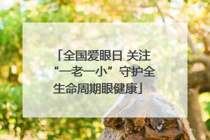 全国爱眼日 关注“一老一小”守护全生命周期眼健康