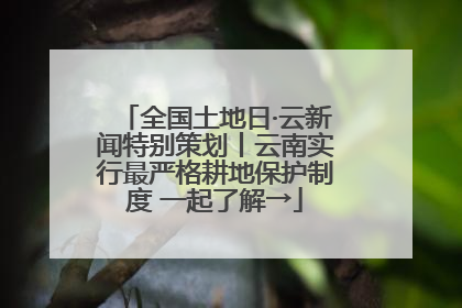 全国土地日·云新闻特别策划丨云南实行最严格耕地保护制度 一起了解→