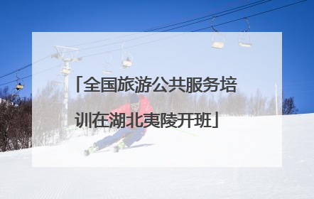 全国旅游公共服务培训在湖北夷陵开班