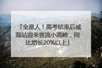 全是人！高考结束后威海站迎来客流小高峰，同比增长20%以上