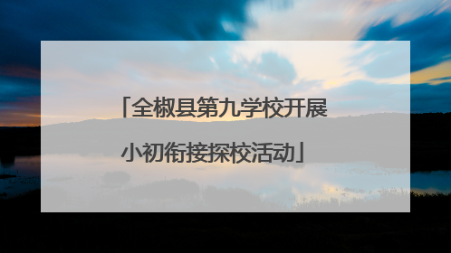 全椒县第九学校开展小初衔接探校活动