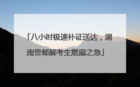 八小时极速补证送达，湖南警邮解考生燃眉之急