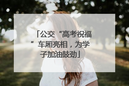 公交“高考祝福”车厢亮相，为学子加油鼓劲