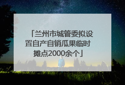 兰州市城管委拟设置自产自销瓜果临时摊点2000余个