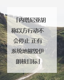 内塔尼亚胡称以方行动不会停止 正有系统地摧毁伊朗核目标