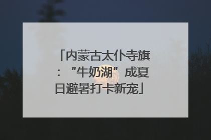 内蒙古太仆寺旗：“牛奶湖”成夏日避暑打卡新宠