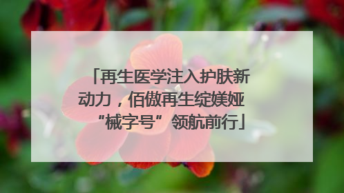 再生医学注入护肤新动力，佰傲再生绽媄娅“械字号”领航前行