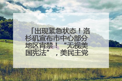 出现紧急状态！洛杉矶宣布市中心部分地区宵禁！“无视美国宪法”，美民主党议员批评特朗普