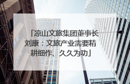 凉山文旅集团董事长刘康：文旅产业需要精耕细作、久久为功