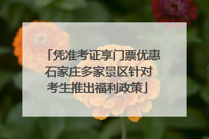 凭准考证享门票优惠 石家庄多家景区针对考生推出福利政策