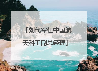 刘代军任中国航天科工副总经理