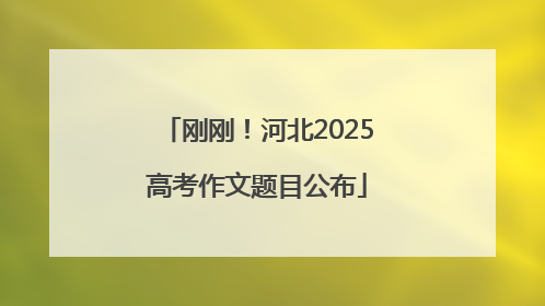 刚刚！河北2025高考作文题目公布
