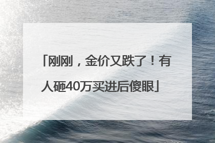刚刚，金价又跌了！有人砸40万买进后傻眼