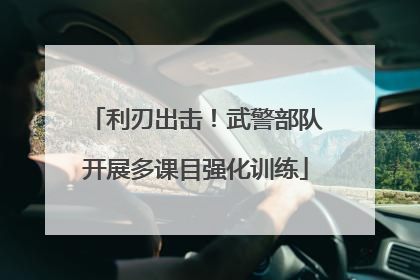 利刃出击！武警部队开展多课目强化训练