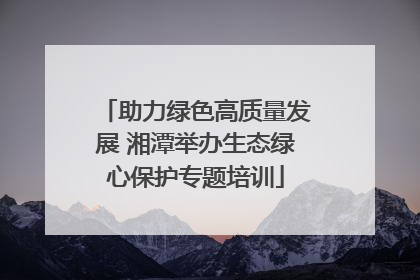 助力绿色高质量发展 湘潭举办生态绿心保护专题培训
