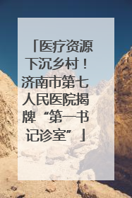 医疗资源下沉乡村！济南市第七人民医院揭牌“第一书记诊室”