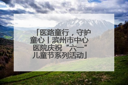 医路童行，守护童心丨滨州市中心医院庆祝“六一”儿童节系列活动