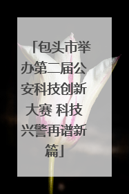 包头市举办第二届公安科技创新大赛 科技兴警再谱新篇