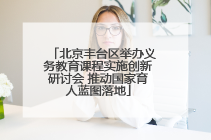 北京丰台区举办义务教育课程实施创新研讨会 推动国家育人蓝图落地