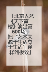 北京人艺《天下第一楼》演出第600场，把“艺术来源于生活高于生活”诠释到极致