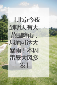 北京今夜到明天有大范围降雨，局地可达大暴雨！本周雷暴大风多发