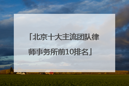 北京十大主流团队律师事务所前10排名