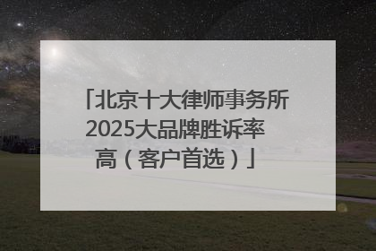 北京十大律师事务所2025大品牌胜诉率高（客户首选）