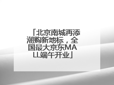 北京南城再添潮购新地标，全国最大京东MALL端午开业