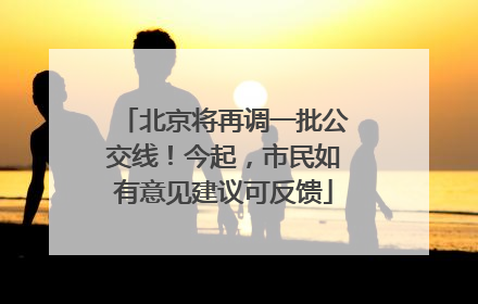 北京将再调一批公交线！今起，市民如有意见建议可反馈