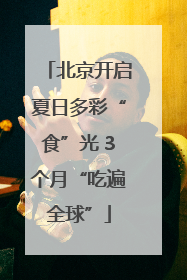 北京开启夏日多彩“食”光 3个月“吃遍全球”