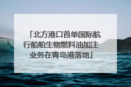 北方港口首单国际航行船舶生物燃料油加注业务在青岛港落地