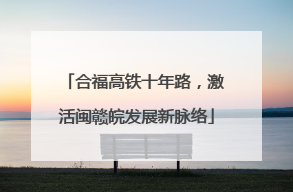 合福高铁十年路，激活闽赣皖发展新脉络