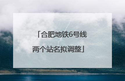 合肥地铁6号线两个站名拟调整