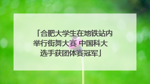合肥大学生在地铁站内举行街舞大赛 中国科大选手获团体赛冠军