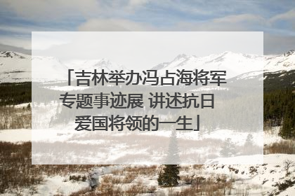 吉林举办冯占海将军专题事迹展 讲述抗日爱国将领的一生