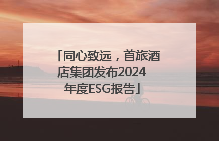 同心致远，首旅酒店集团发布2024年度ESG报告