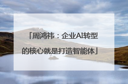 周鸿祎：企业AI转型的核心就是打造智能体