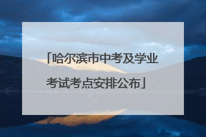 哈尔滨市中考及学业考试考点安排公布